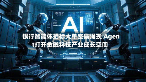 银行智能体招标大单密集涌现 Agent打开金融科技产业成长空间