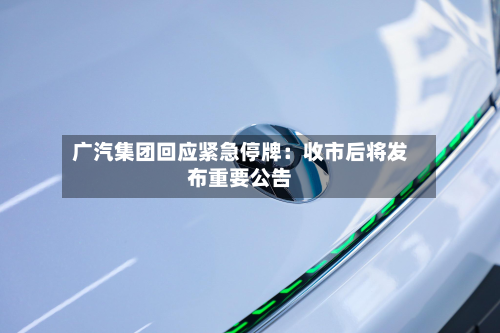 广汽集团回应紧急停牌:收市后将发布重要公告