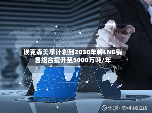 埃克森美孚计划到2030年将LNG销售组合提升至5000万吨/年-第2张图片