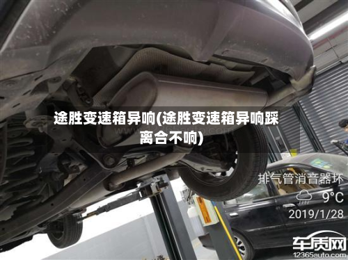 途胜变速箱异响(途胜变速箱异响踩离合不响)