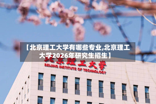 【北京理工大学有哪些专业,北京理工大学2026年研究生招生】