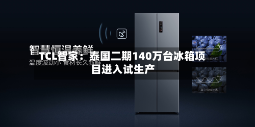 TCL智家:泰国二期140万台冰箱项目进入试生产