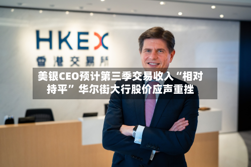 美银CEO预计第三季交易收入“相对持平” 华尔街大行股价应声重挫