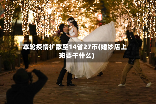本轮疫情扩散至14省27市(婚纱店上班要干什么)-第3张图片