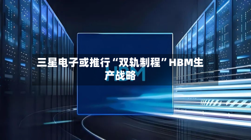 三星电子或推行“双轨制程”HBM生产战略-第2张图片