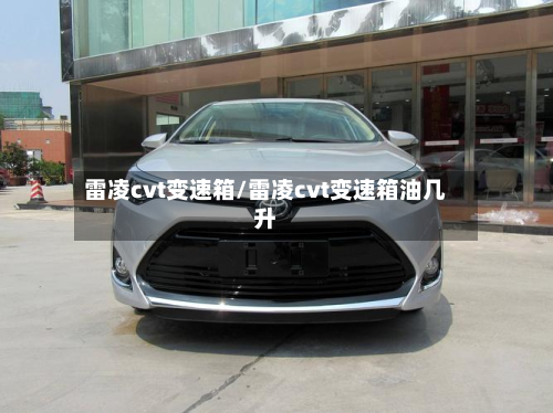雷凌cvt变速箱/雷凌cvt变速箱油几升