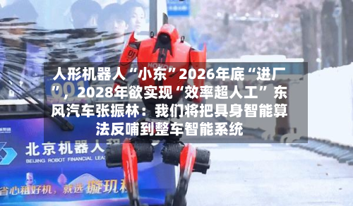 人形机器人“小东”2026年底“进厂	”，2028年欲实现“效率超人工” 东风汽车张振林：我们将把具身智能算法反哺到整车智能系统-第3张图片