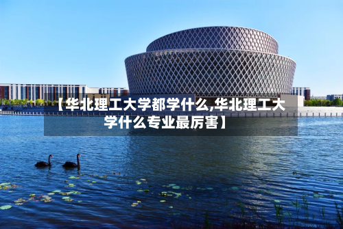 【华北理工大学都学什么,华北理工大学什么专业最厉害】
