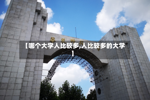 【哪个大学人比较多,人比较多的大学】-第2张图片