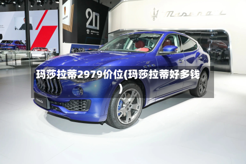 玛莎拉蒂2979价位(玛莎拉蒂好多钱)