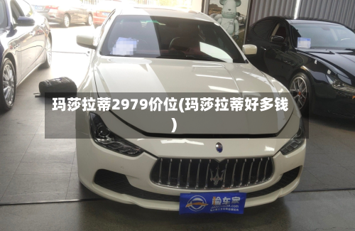 玛莎拉蒂2979价位(玛莎拉蒂好多钱)-第2张图片