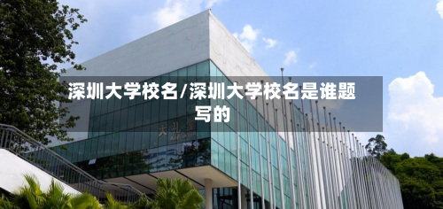 深圳大学校名/深圳大学校名是谁题写的