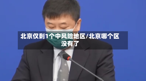 北京仅剩1个中风险地区/北京哪个区没有了