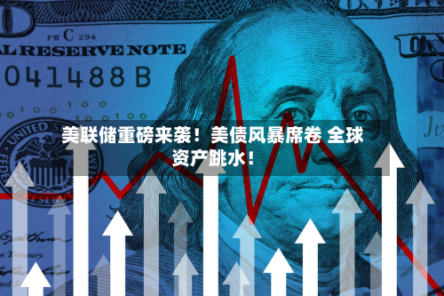 美联储重磅来袭!美债风暴席卷 全球资产跳水!-第1张图片