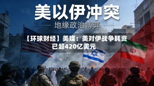 【环球财经】美媒：美对伊战争耗资已超420亿美元