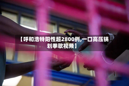 【呼和浩特阳性超2800例,一口高压锅划拳歌视频】-第3张图片