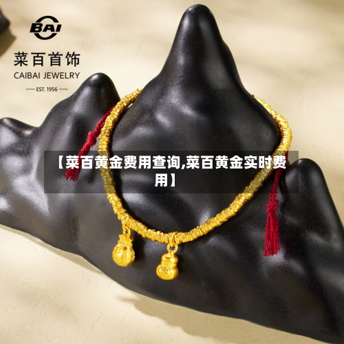 【菜百黄金费用查询,菜百黄金实时费用】