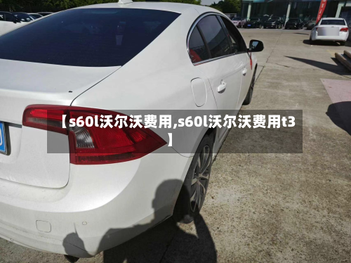 【s60l沃尔沃费用,s60l沃尔沃费用t3】-第3张图片