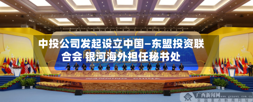中投公司发起设立中国—东盟投资联合会 银河海外担任秘书处
