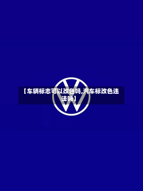 【车辆标志可以改色吗,汽车标改色违法吗】-第2张图片