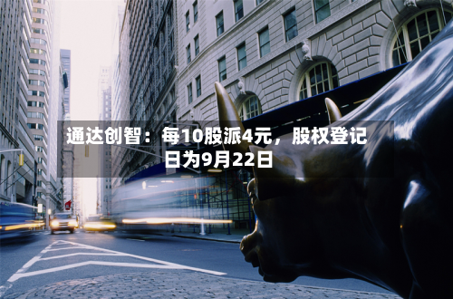 通达创智：每10股派4元，股权登记日为9月22日