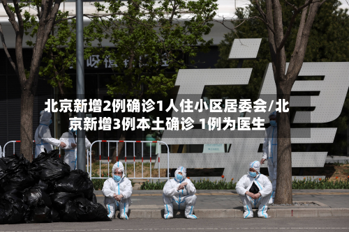 北京新增2例确诊1人住小区居委会/北京新增3例本土确诊 1例为医生