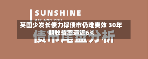 英国少发长债力撑债市仍难奏效 30年期收益率逼近6%-第2张图片
