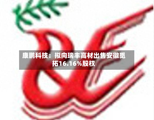 康鹏科技:拟向瑞丰高材出售安徽觅拓16.16%股权-第3张图片