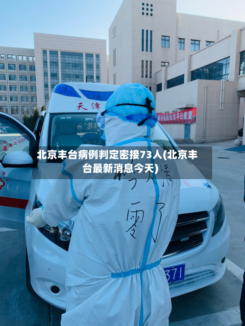 北京丰台病例判定密接73人(北京丰台最新消息今天)