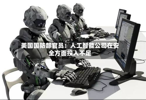 美国国防部官员：人工智能公司在安全方面投入不足