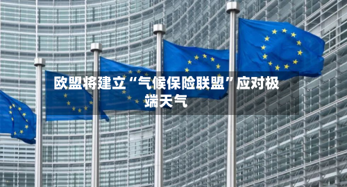 欧盟将建立“气候保险联盟”应对极端天气-第2张图片