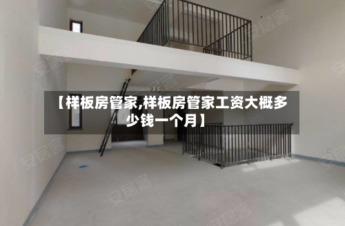 【样板房管家,样板房管家工资大概多少钱一个月】-第3张图片
