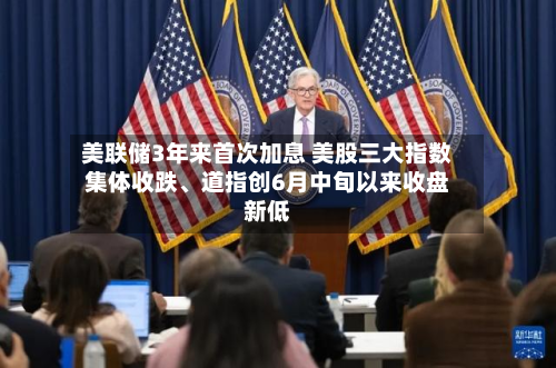 美联储3年来首次加息 美股三大指数集体收跌、道指创6月中旬以来收盘新低-第1张图片