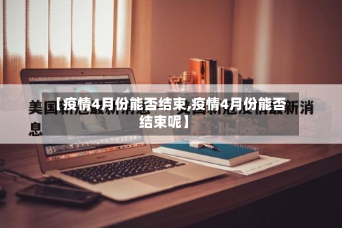 【疫情4月份能否结束,疫情4月份能否结束呢】-第3张图片