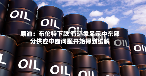 原油:布伦特下跌 有迹象显示中东部分供应中断问题开始得到缓解-第2张图片