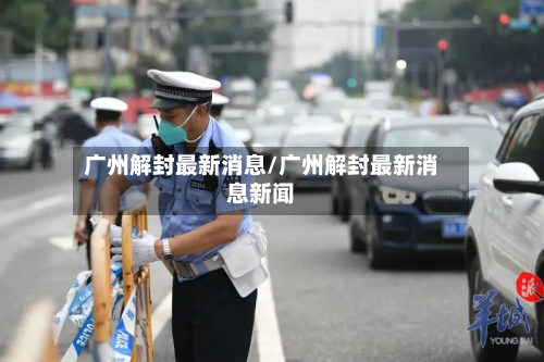 广州解封最新消息/广州解封最新消息新闻