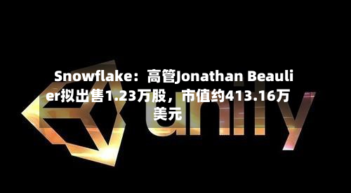 Snowflake：高管Jonathan Beaulier拟出售1.23万股，市值约413.16万美元
