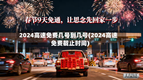 2024高速免费几号到几号(2024高速免费截止时间)