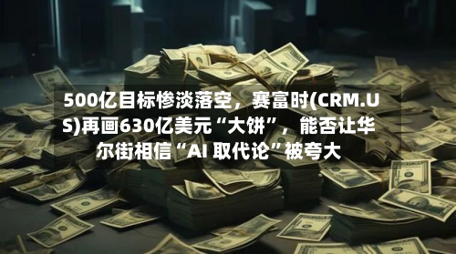 500亿目标惨淡落空，赛富时(CRM.US)再画630亿美元“大饼”，能否让华尔街相信“AI 取代论”被夸大-第2张图片