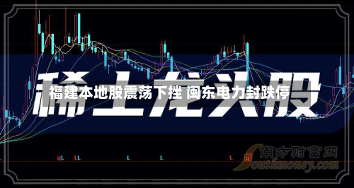 福建本地股震荡下挫 闽东电力封跌停