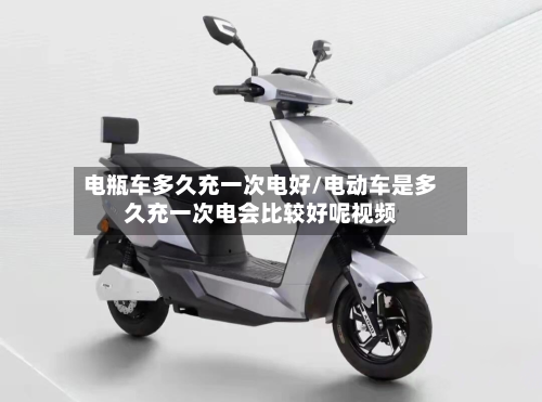 电瓶车多久充一次电好/电动车是多久充一次电会比较好呢视频-第3张图片