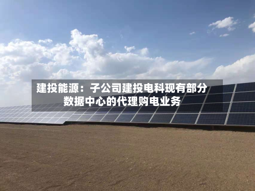 建投能源:子公司建投电科现有部分数据中心的代理购电业务