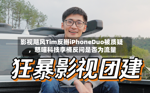 影视飓风Tim反掰iPhoneDuo被质疑，怒喵科技李楠反问是否为流量-第2张图片