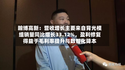 翰博高新：营收增长主要来自背光模组销量同比增长33.12%	，盈利修复得益于毛利率提升与数智化降本-第2张图片