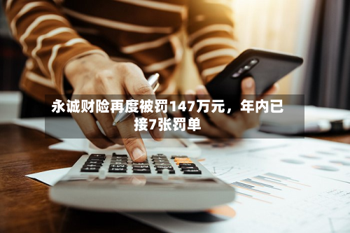 永诚财险再度被罚147万元，年内已接7张罚单-第3张图片