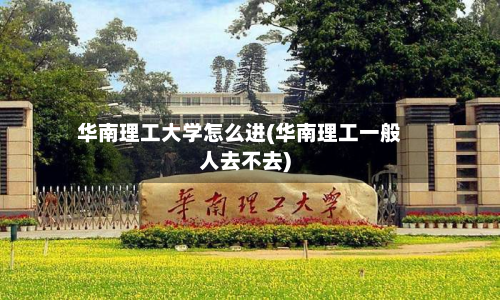 华南理工大学怎么进(华南理工一般人去不去)-第2张图片