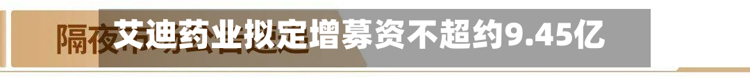 艾迪药业拟定增募资不超约9.45亿元-第2张图片