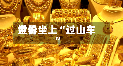 世界金价坐上“过山车”-第2张图片