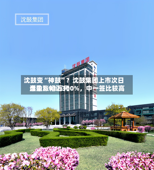 沈鼓变“神鼓”？沈鼓集团上市次日盘中涨幅近300%，中一签比较高浮盈3.91万元-第2张图片