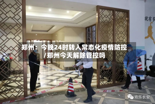 郑州：今晚24时转入常态化疫情防控/郑州今天解除管控吗-第2张图片